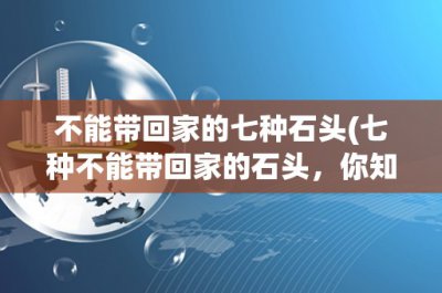 ​不能带回家的七种石头(七种不能带回家的石头，你知道吗？)