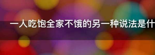 一人吃饱全家不饿的另一种说法是什么,一人吃饱,全家不饿是什么意思图3