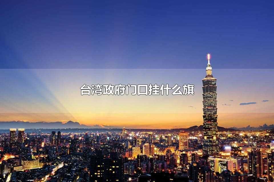 台湾政府门口挂什么旗(台湾政府门口暂时挂的是青天白日旗)