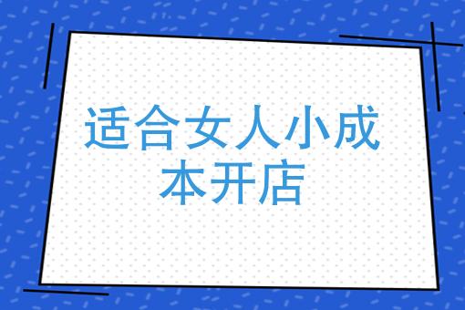 适合女人小成本开店（适合女人的6个小生意）