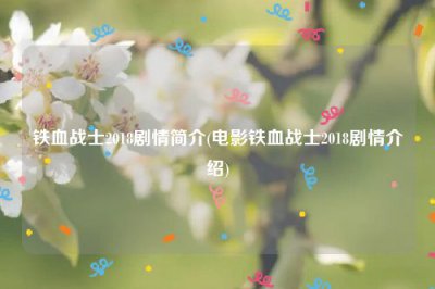 ​铁血战士2018剧情简介(电影铁血战士2018剧情介绍)