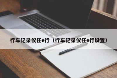 ​行车记录仪任e行（行车记录仪任e行设置）