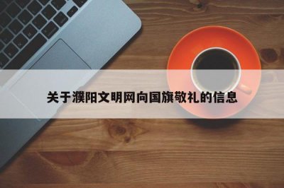 ​关于濮阳文明网向国旗敬礼的信息