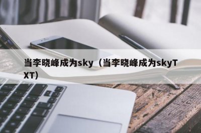 ​当李晓峰成为sky（当李晓峰成为skyTXT）