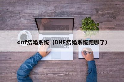 ​dnf结婚系统（DNF结婚系统跑哪了）