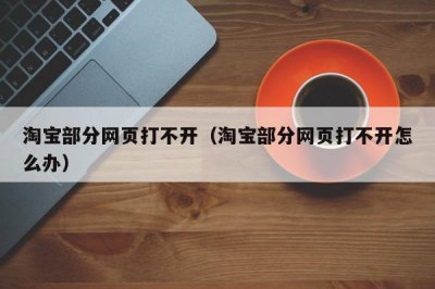 ​淘宝部分网页打不开（淘宝部分网页打不开怎么办）