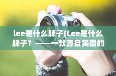 ​lee是什么牌子(Lee是什么牌子？——一款源自美国的优质牛仔服装品牌)