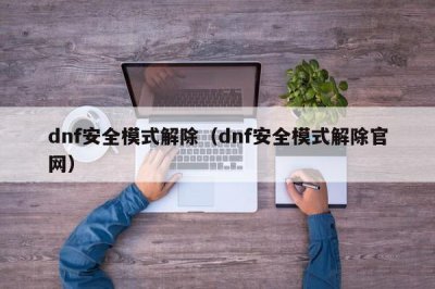 ​dnf安全模式解除（dnf安全模式解除官网）