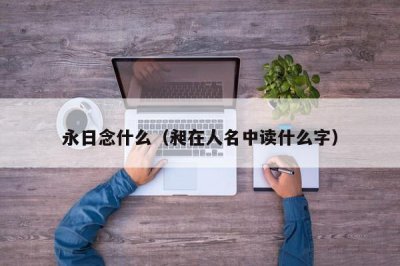 ​永日念什么（昶在人名中读什么字）