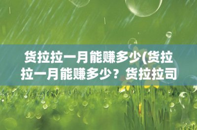 ​货拉拉一月能赚多少(货拉拉一月能赚多少？货拉拉司机收入分析及提升方法)