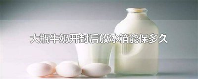 ​大瓶牛奶开封后放冰箱能保存多久 大瓶装牛奶开封后放冰箱多久不能喝